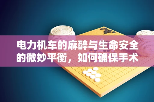 电力机车的麻醉与生命安全的微妙平衡，如何确保手术室电力稳定？