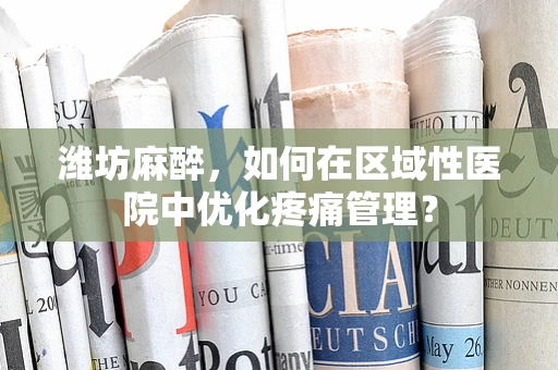 潍坊麻醉，如何在区域性医院中优化疼痛管理？