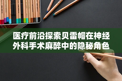 医疗前沿探索贝雷帽在神经外科手术麻醉中的隐秘角色，安全与效率的双重考量