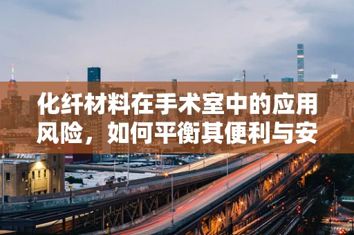 化纤材料在手术室中的应用风险，如何平衡其便利与安全？