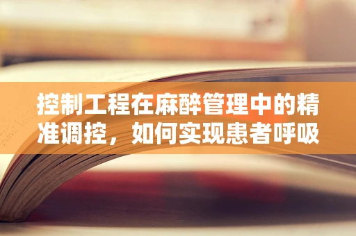 控制工程在麻醉管理中的精准调控，如何实现患者呼吸与麻醉深度的完美同步？