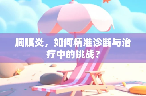 胸膜炎，如何精准诊断与治疗中的挑战？