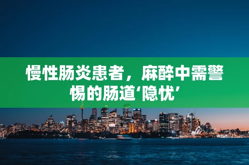 慢性肠炎患者，麻醉中需警惕的肠道‘隐忧’