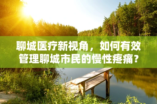 聊城医疗新视角，如何有效管理聊城市民的慢性疼痛？