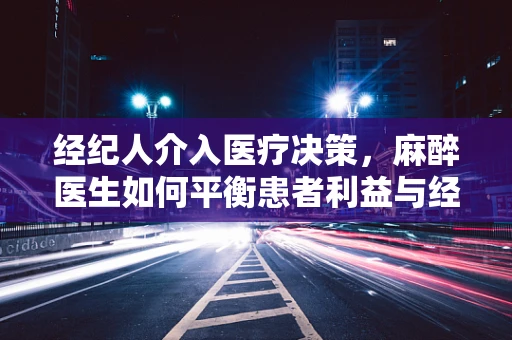 经纪人介入医疗决策，麻醉医生如何平衡患者利益与经济考量？