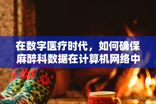 在数字医疗时代，如何确保麻醉科数据在计算机网络中的安全传输？
