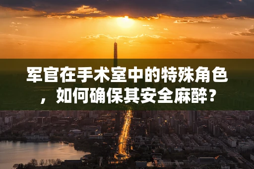 军官在手术室中的特殊角色，如何确保其安全麻醉？