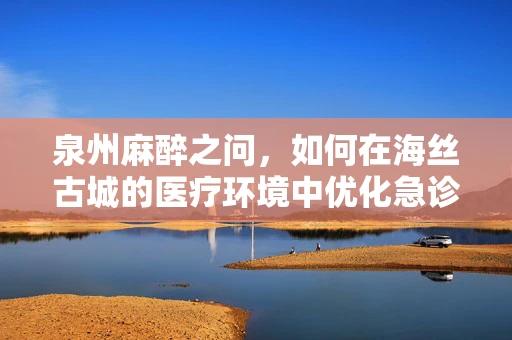 泉州麻醉之问，如何在海丝古城的医疗环境中优化急诊手术麻醉管理？