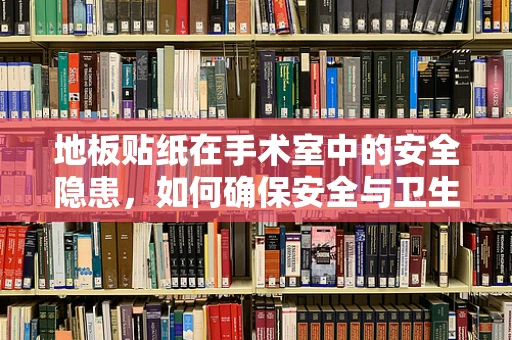 地板贴纸在手术室中的安全隐患，如何确保安全与卫生？