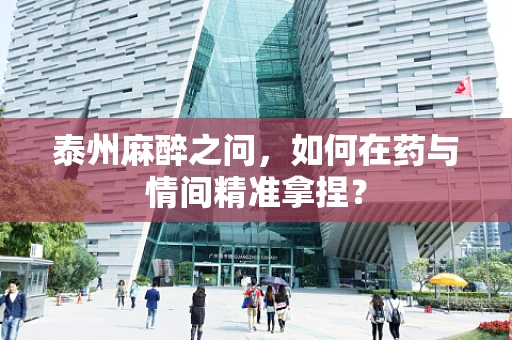 泰州麻醉之问，如何在药与情间精准拿捏？