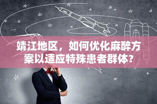 靖江地区，如何优化麻醉方案以适应特殊患者群体？