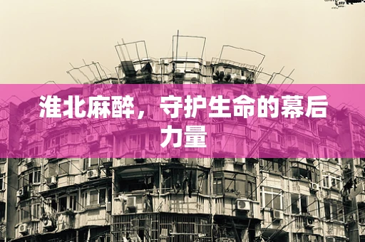 淮北麻醉，守护生命的幕后力量