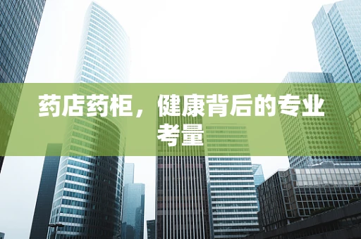 药店药柜，健康背后的专业考量