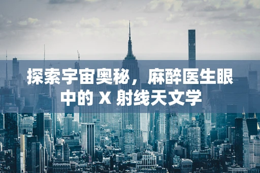 探索宇宙奥秘，麻醉医生眼中的 X 射线天文学
