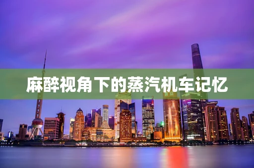 麻醉视角下的蒸汽机车记忆
