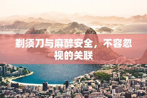 剃须刀与麻醉安全，不容忽视的关联