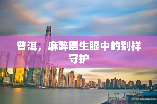 普洱，麻醉医生眼中的别样守护