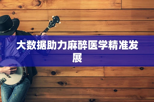 大数据助力麻醉医学精准发展