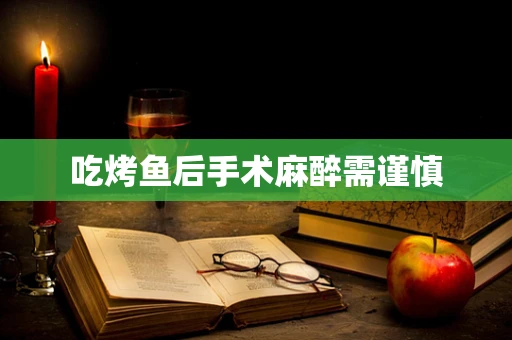 吃烤鱼后手术麻醉需谨慎
