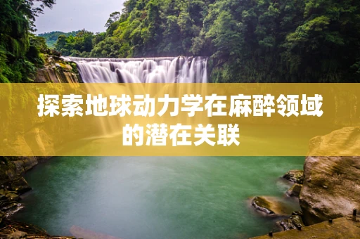 探索地球动力学在麻醉领域的潜在关联