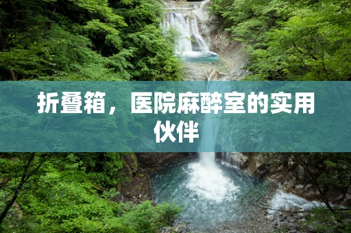 折叠箱，医院麻醉室的实用伙伴