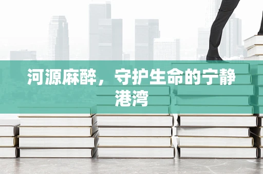 河源麻醉，守护生命的宁静港湾