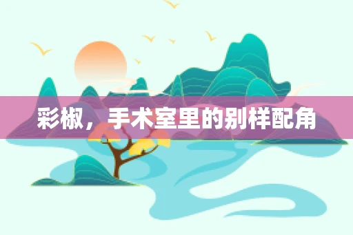 彩椒，手术室里的别样配角