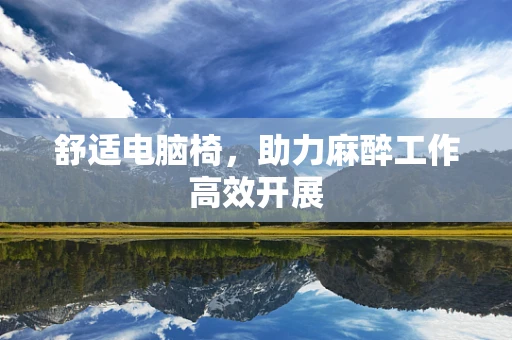 舒适电脑椅，助力麻醉工作高效开展
