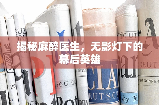 揭秘麻醉医生，无影灯下的幕后英雄