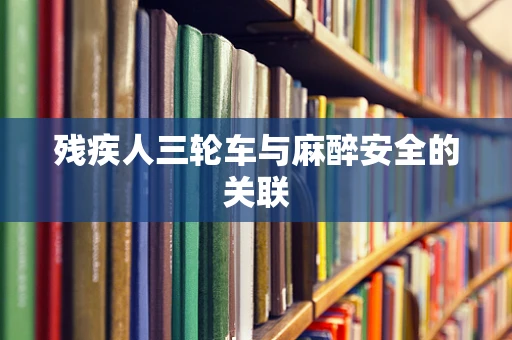 残疾人三轮车与麻醉安全的关联