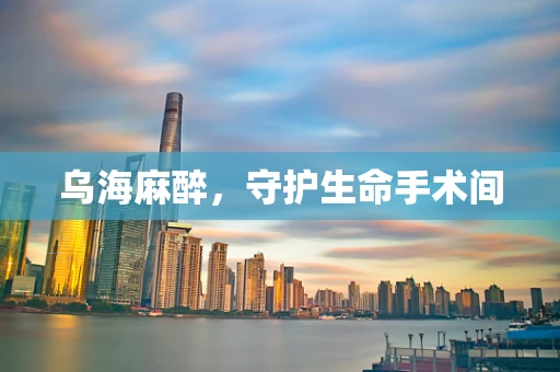 乌海麻醉，守护生命手术间