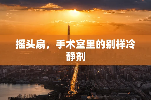 摇头扇，手术室里的别样冷静剂