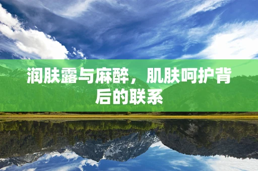 润肤露与麻醉，肌肤呵护背后的联系