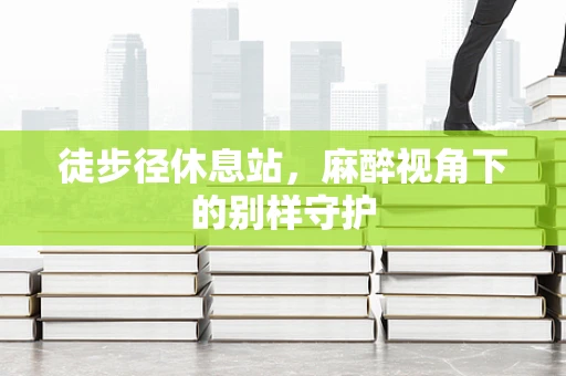 徒步径休息站，麻醉视角下的别样守护