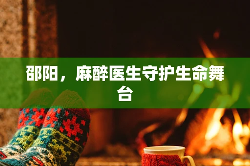 邵阳，麻醉医生守护生命舞台