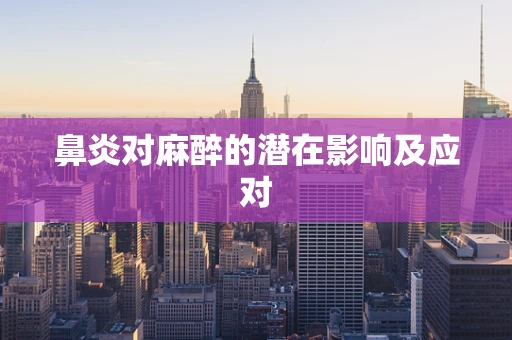 鼻炎对麻醉的潜在影响及应对