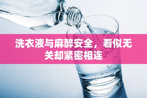 洗衣液与麻醉安全，看似无关却紧密相连