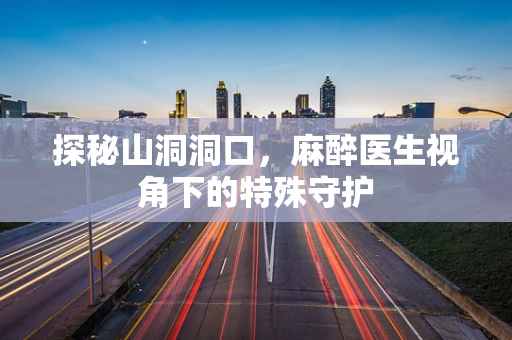 探秘山洞洞口，麻醉医生视角下的特殊守护