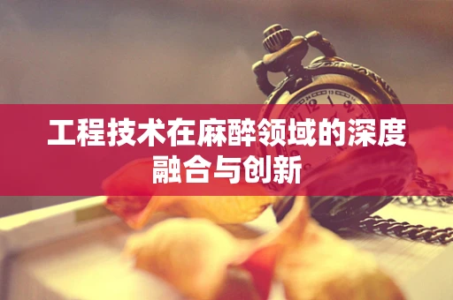 工程技术在麻醉领域的深度融合与创新