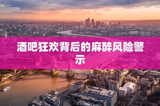 酒吧狂欢背后的麻醉风险警示