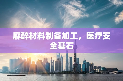 麻醉材料制备加工，医疗安全基石