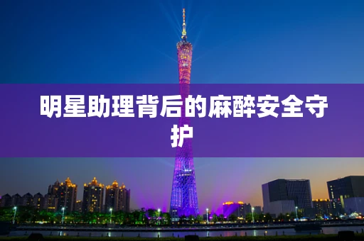 明星助理背后的麻醉安全守护