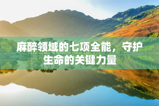 麻醉领域的七项全能，守护生命的关键力量