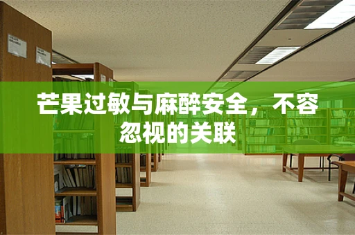 芒果过敏与麻醉安全，不容忽视的关联