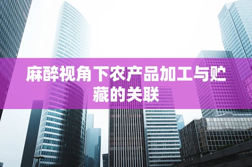 麻醉视角下农产品加工与贮藏的关联