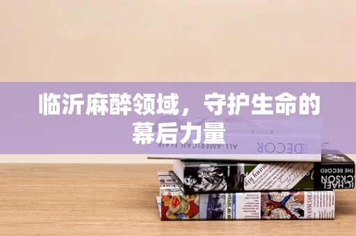 临沂麻醉领域，守护生命的幕后力量