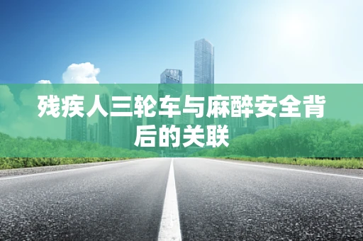 残疾人三轮车与麻醉安全背后的关联