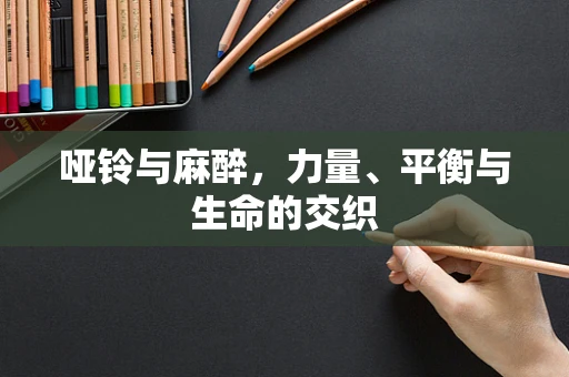 哑铃与麻醉，力量、平衡与生命的交织
