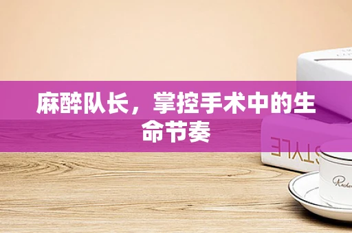 麻醉队长，掌控手术中的生命节奏