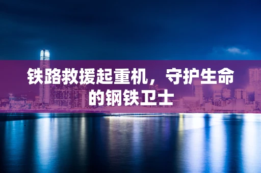 铁路救援起重机，守护生命的钢铁卫士